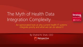 The Myth of Health Data
Integration Complexity
An opinionated look at why current health IT systems
integrate poorly and what we can do about it
By Shahid N. Shah, CEO

 