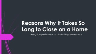 Reasons Why It Takes So
Long to Close on a Home
Brought to you by www.LaJollaSanDiegoHomes.com
 