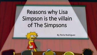 Reasons why Lisa
Simpson is the villain
of The Simpsons
By Perla Rodriguez
 
