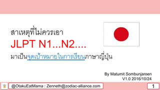 @OtakuEatMama : Zenneth@zodiac-alliance.com 1
By Matumit Sombunjaroen
V1.0 2016/10/24
สาเหตุที่ไม่ควรเอา
JLPT N1...N2....
มาเป็นจุดเป้าหมายในการเรียนภาษาญี่ปุ่น
 