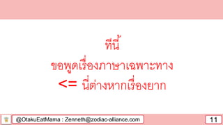 @OtakuEatMama : Zenneth@zodiac-alliance.com 11
ทีนี้
ขอพูดเรื่องภาษาเฉพาะทาง
<= นี่ต่างหากเรื่องยาก
 