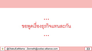 @OtakuEatMama : Zenneth@zodiac-alliance.com 33
...
ขอพูดเรื่องธุรกิจแทนละกัน
...
 