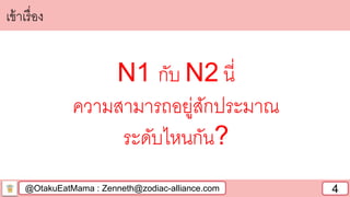@OtakuEatMama : Zenneth@zodiac-alliance.com 4
N1 กับ N2 นี่
ความสามารถอยู่สักประมาณ
ระดับไหนกัน?
เข้าเรื่อง
 