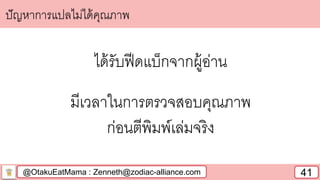 @OtakuEatMama : Zenneth@zodiac-alliance.com 41
ปัญหาการแปลไม่ได้คุณภาพ
ได้รับฟีดแบ็กจากผู้อ่าน
มีเวลาในการตรวจสอบคุณภาพ
ก่อนตีพิมพ์เล่มจริง
 