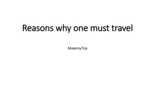 Reasons why one must travel
MakemyTrip
 