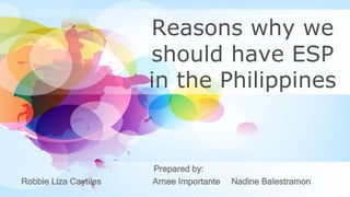 Reasons why we
should have ESP
in the Philippines
Prepared by:
Robbie Liza Caytiles Arnee Importante Nadine Balestramon
 