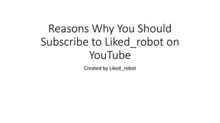 Reasons Why You Should
Subscribe to Liked_robot on
YouTube
Created by Liked_robot
 