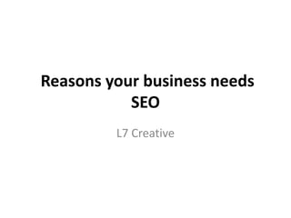 Reasons your business needs
SEO
L7 Creative
 