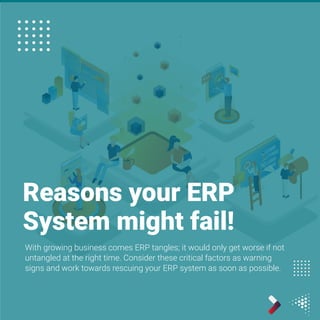 Reasons your ERP
System might fail!
With growing business comes ERP tangles; it would only get worse if not
untangled at the right time. Consider these critical factors as warning
signs and work towards rescuing your ERP system as soon as possible.
 