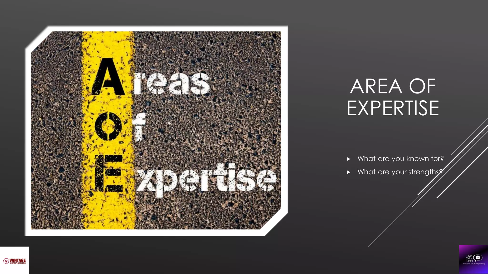 AREA OF
EXPERTISE
 What are you known for?
 What are your strengths?
 
