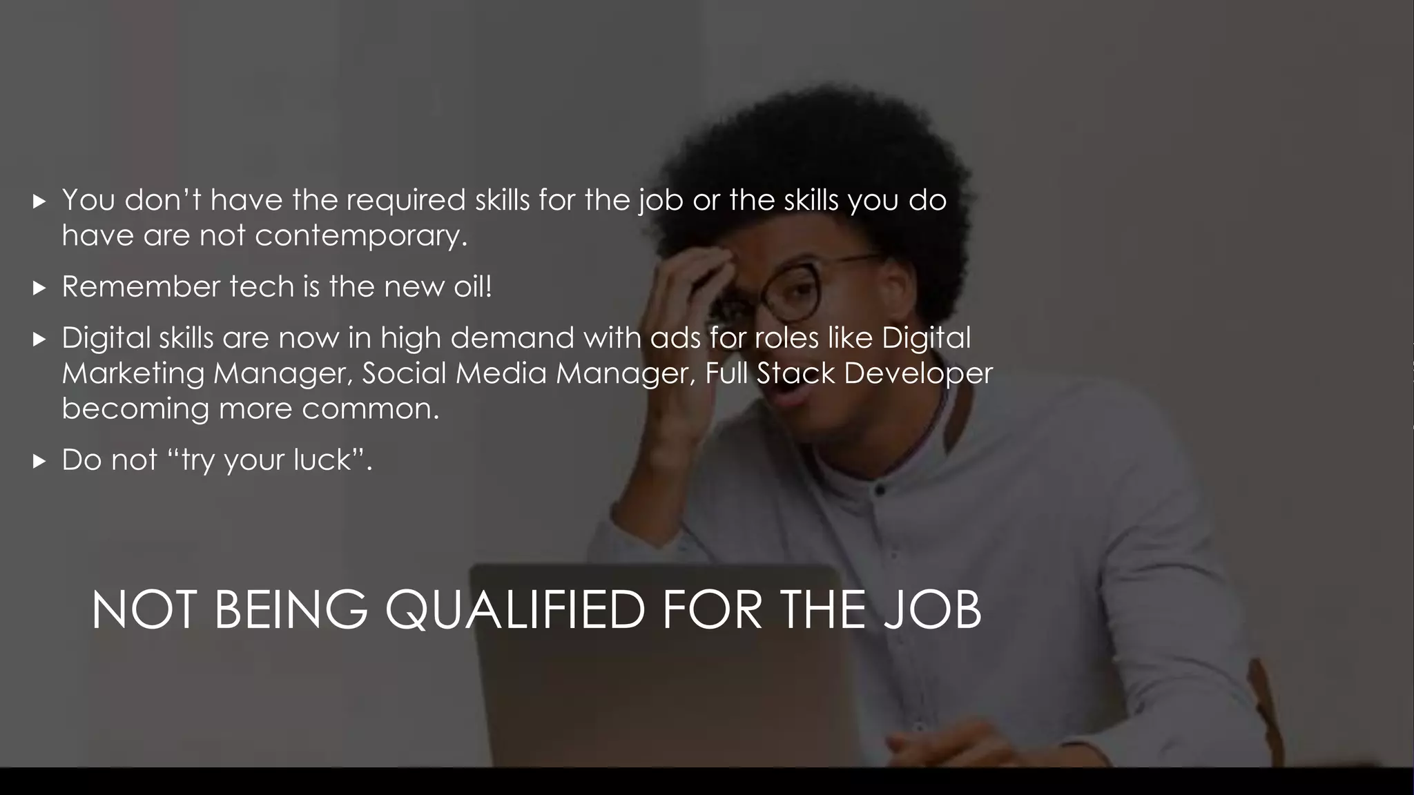 NOT BEING QUALIFIED FOR THE JOB
 You don’t have the required skills for the job or the skills you do
have are not contemporary.
 Remember tech is the new oil!
 Digital skills are now in high demand with ads for roles like Digital
Marketing Manager, Social Media Manager, Full Stack Developer
becoming more common.
 Do not “try your luck”.
 