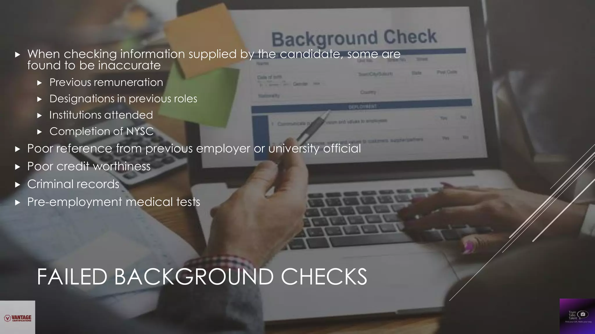  When checking information supplied by the candidate, some are
found to be inaccurate
 Previous remuneration
 Designations in previous roles
 Institutions attended
 Completion of NYSC
 Poor reference from previous employer or university official
 Poor credit worthiness
 Criminal records
 Pre-employment medical tests
FAILED BACKGROUND CHECKS
 