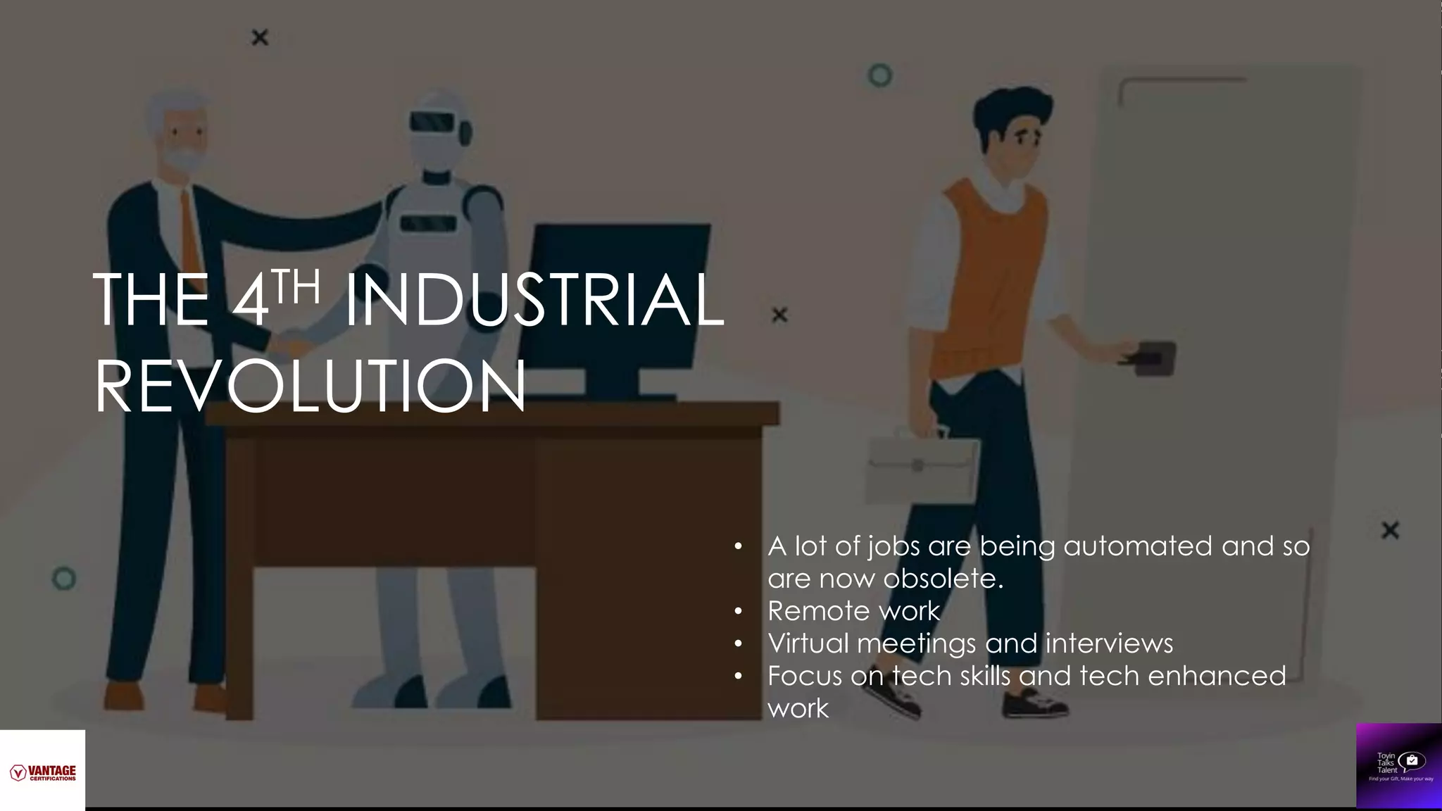 THE 4TH INDUSTRIAL
REVOLUTION
• A lot of jobs are being automated and so
are now obsolete.
• Remote work
• Virtual meetings and interviews
• Focus on tech skills and tech enhanced
work
 