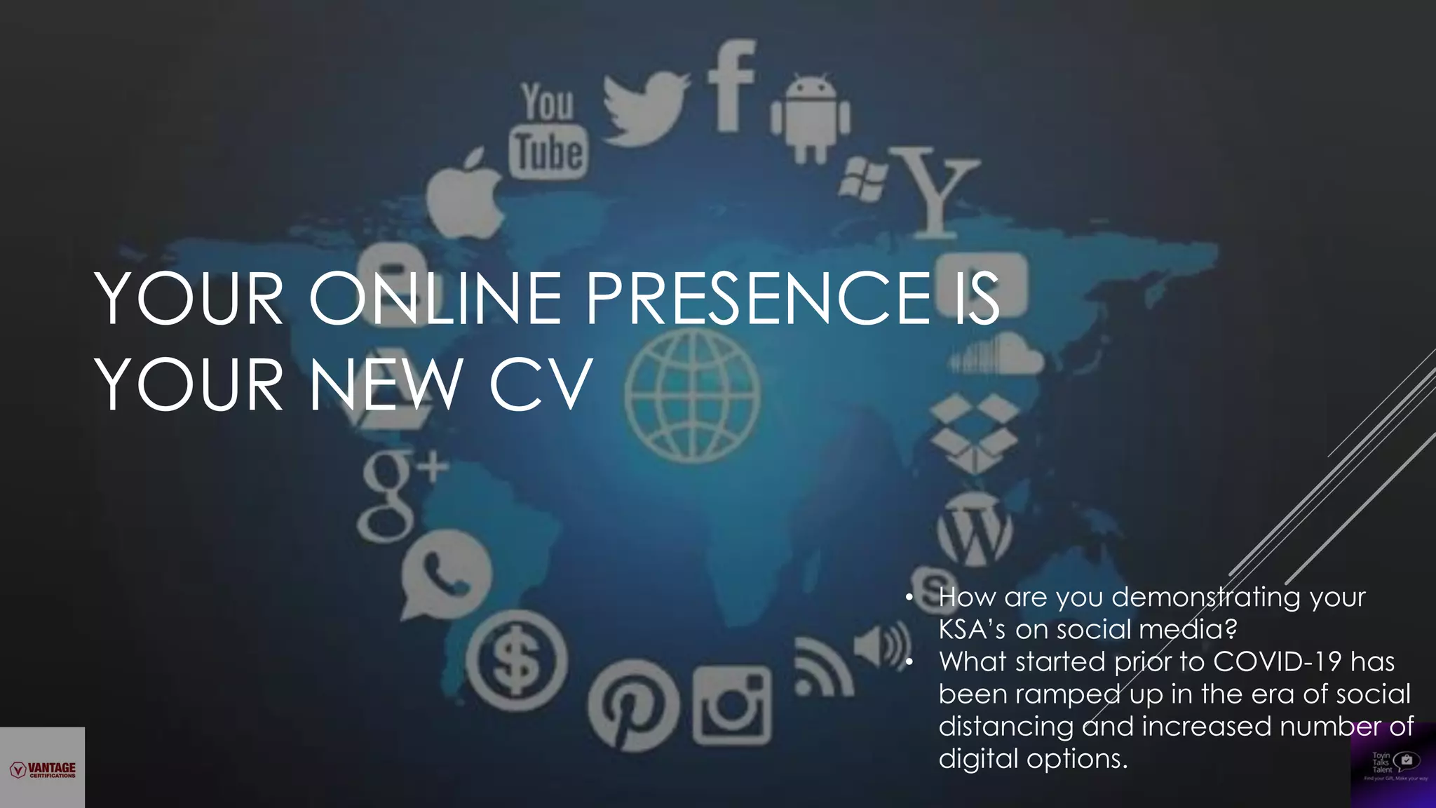 YOUR ONLINE PRESENCE IS
YOUR NEW CV
• How are you demonstrating your
KSA’s on social media?
• What started prior to COVID-19 has
been ramped up in the era of social
distancing and increased number of
digital options.
 