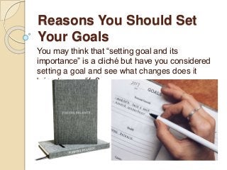 Reasons You Should Set
Your Goals
You may think that “setting goal and its
importance” is a cliché but have you considered
setting a goal and see what changes does it
bring to your life?
 
