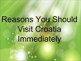Reasons You Should 
Visit Croatia 
Immediately 
 