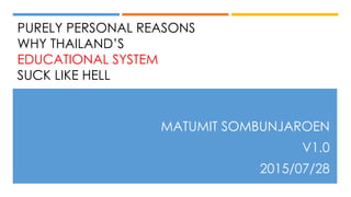 PURELY PERSONAL REASONS
WHY THAILAND’S
EDUCATIONAL SYSTEM
SUCK LIKE HELL
MATUMIT SOMBUNJAROEN
V1.0
2015/07/28
 