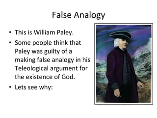 False Analogy This is William Paley. Some people think that Paley was guilty of a making false analogy in his Teleological argument for the existence of God. Lets see why: 
