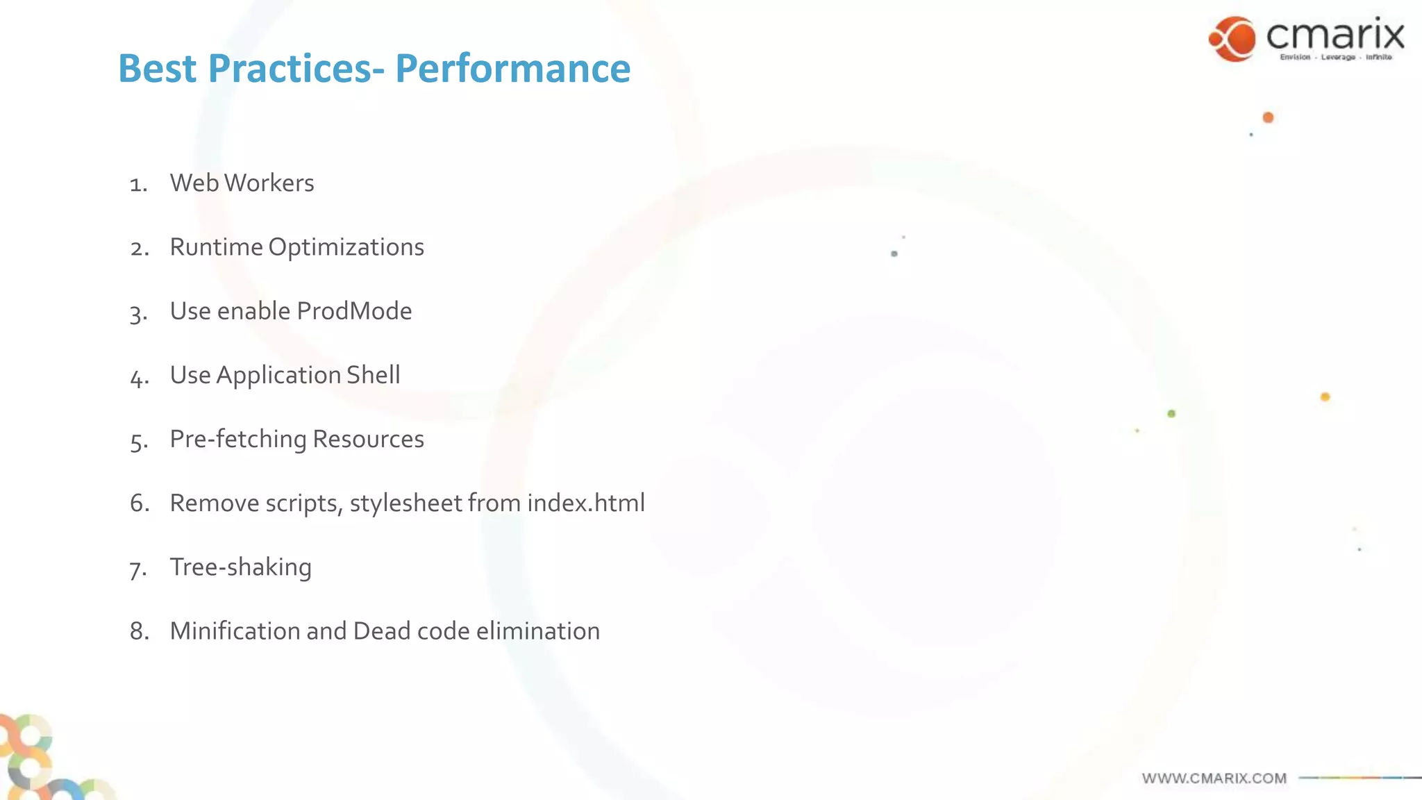 Best Practices- Performance
1. WebWorkers
2. Runtime Optimizations
3. Use enable ProdMode
4. Use Application Shell
5. Pre-fetching Resources
6. Remove scripts, stylesheet from index.html
7. Tree-shaking
8. Minification and Dead code elimination
 