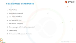 Best Practices- Performance
1. WebWorkers
2. Runtime Optimizations
3. Use enable ProdMode
4. Use Application Shell
5. Pre-fetching Resources
6. Remove scripts, stylesheet from index.html
7. Tree-shaking
8. Minification and Dead code elimination
 