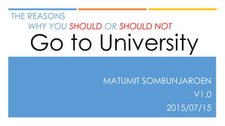THE REASONS
WHY YOU SHOULD OR SHOULD NOT
MATUMIT SOMBUNJAROEN
V1.0
2015/07/15
Go to University
 