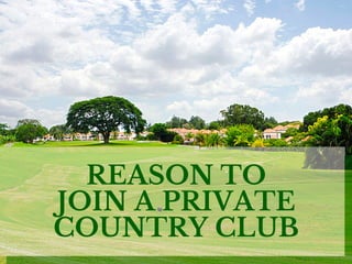 REASON TO
JOIN A PRIVATE
COUNTRY CLUB
 