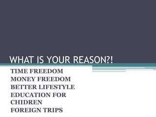 WHAT IS YOUR REASON?!
TIME FREEDOM
MONEY FREEDOM
BETTER LIFESTYLE
EDUCATION FOR
CHIDREN
FOREIGN TRIPS
 