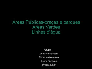 Áreas Públicas-praças e parques
Áreas Verdes
Linhas d’água
Grupo:
Amanda Hansen
Fernanda Menezes
Luana Taveiros
Priscila Soler
 