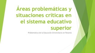 Áreas problemáticas y
situaciones críticas en
el sistema educativo
superior
Problemática de la Educación Universitaria en Panamá
 