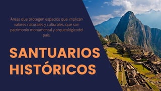 SANTUARIOS
HISTÓRICOS
Áreas que protegen espacios que implican
valores naturales y culturales, que son
patrimonio monumental y arqueológicodel
país.
 