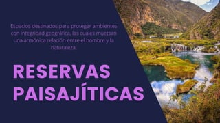 RESERVAS
PAISAJÍTICAS
Espacios destinados para proteger ambientes
con integridad geográfica, las cuales muetsan
una armónica relación entre el hombre y la
naturaleza.
 