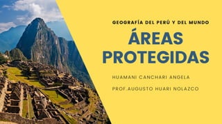 GEOGRAFÍA DEL PERÚ Y DEL MUNDO
ÁREAS
PROTEGIDAS
HUAMANI CANCHARI ANGELA
PROF.AUGUSTO HUARI NOLAZCO
 