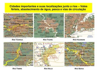 Cidades importantes e suas localizações junto a rios – Vales férteis, abastecimento de água, pesca e vias de circulação Rio Tâmisa  Rio Tigre  Rio Hudson Rio Tibre  Rio Nilo  Rio Sena 