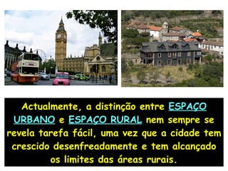 Actualmente, a distinção entre  ESPAÇO URBANO  e  ESPAÇO RURAL  nem sempre se revela tarefa fácil, uma vez que a cidade tem crescido desenfreadamente e tem alcançado os limites das áreas rurais. 