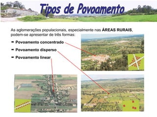 As aglomerações populacionais, especialmente nas  ÁREAS RURAIS , podem-se apresentar de três formas:    Povoamento concentrado    Povoamento disperso    Povoamento linear Tipos de Povoamento 