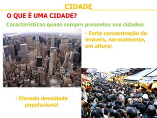 CIDADE O QUE É UMA CIDADE? Características quase sempre presentes nas cidades: Forte concentração de imóveis, normalmente, em altura; Elevada densidade populacional 