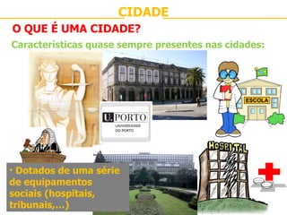 CIDADE O QUE É UMA CIDADE? Características quase sempre presentes nas cidades: Dotados de uma série de equipamentos sociais (hospitais, tribunais,…) 