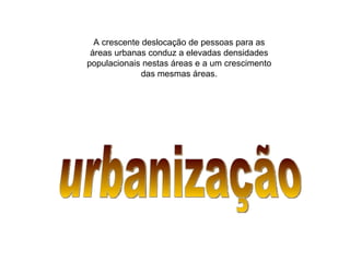 A crescente deslocação de pessoas para as áreas urbanas conduz a elevadas densidades populacionais nestas áreas e a um crescimento das mesmas áreas. urbanização 