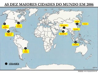 AS DEZ MAIORES CIDADES DO MUNDO EM 2006 FONTE : www.citypopulation.de 2 3 4 5 6 7 9 10 CIDADES Tóquio Seoul Cidade do México Nova Iorque Bombaim Nova Deli São Paulo Xangai Los Angeles Jakarta 