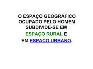 O ESPAÇO GEOGRÁFICO OCUPADO PELO HOMEM SUBDIVIDE-SE EM  ESPAÇO RURAL  E  EM  ESPAÇO URBANO . 