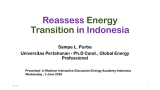 Reassess Energy
Transition in Indonesia
Sampe L. Purba
Universitas Pertahanan - Ph.D Cand., Global Energy
Professional
Presented in Webinar Interactive Discussion Energy Academy Indonesia
Wednesday , 3 June 2020
Jun-20 1
 