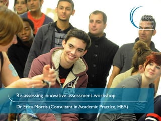 Re-assessing innovative assessment workshop 
Dr Erica Morris (Consultant in Academic Practice, HEA)  