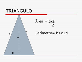 TRIÁNGULO

                 Área = bxa
                          2
             c
 d               Perímetro= b+c+d
         a




     b
 