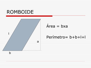 ROMBOIDE

               Área = bxa
l
               Perímetro= b+b+l+l
           a


    b
 