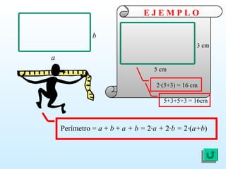 Perímetro = a + b + a + b = 2·a + 2·b = 2·(a+b)
b
a
3 cm
5 cm
2·(5+3) = 16 cm
E J E M P L O
5+3+5+3 = 16cm