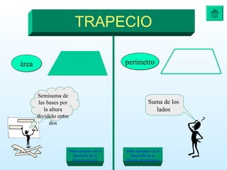 TRAPECIO
áreaárea perímetroperímetro
Semisuma de
las bases por
la altura
dividido entre
dos
Suma de los
lados
Pulsa aquí para ver el
desarrollo de la
fórmula del área
Pulsa aquí para ver el
desarrollo de la
fórmula del perímetro