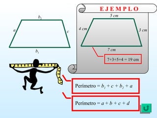 E J E M P L O
Perímetro = b1 + c + b2 + a
7+3+5+4 = 19 cm
a
b2
b1
c
4 cm
5 cm
7 cm
3 cm
Perímetro = a + b + c + d