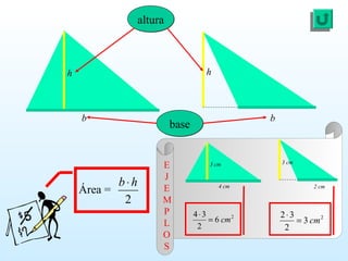 alturaaltura
h h
basebase
b b
Área =
2
hb⋅
3 cm
4 cm
3 cm
2 cm
E
J
E
M
P
L
O
S
2
6
2
34
cm=
⋅ 2
3
2
32
cm=
⋅