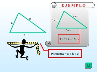 b
a
c
Perímetro = a + b + c
E J E M P L O
5 cm
3 cm
4 cm
3 + 5 + 4 = 12 cm