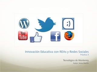 Innovación Educativa con REAs y Redes Sociales
Práctica 3
Tecnológico de Monterrey
Autor: Inma Martín
 